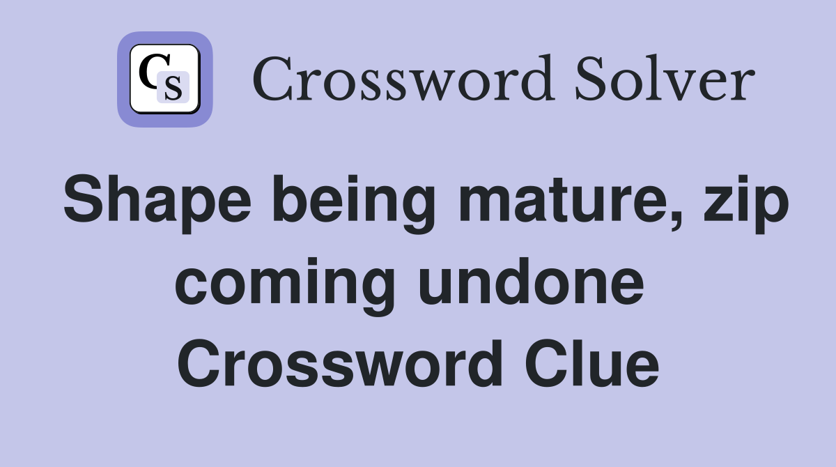 Shape being mature, zip coming undone  Crossword Clue