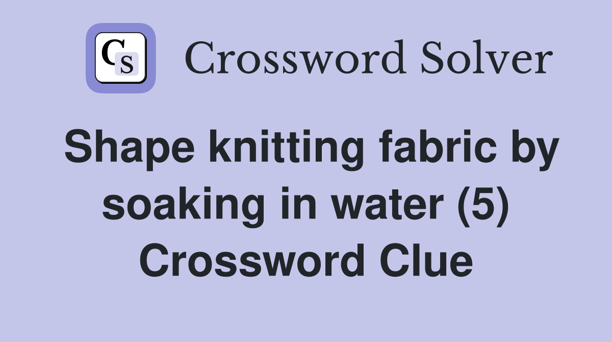 Shape knitting fabric by soaking in water (5) Crossword Clue