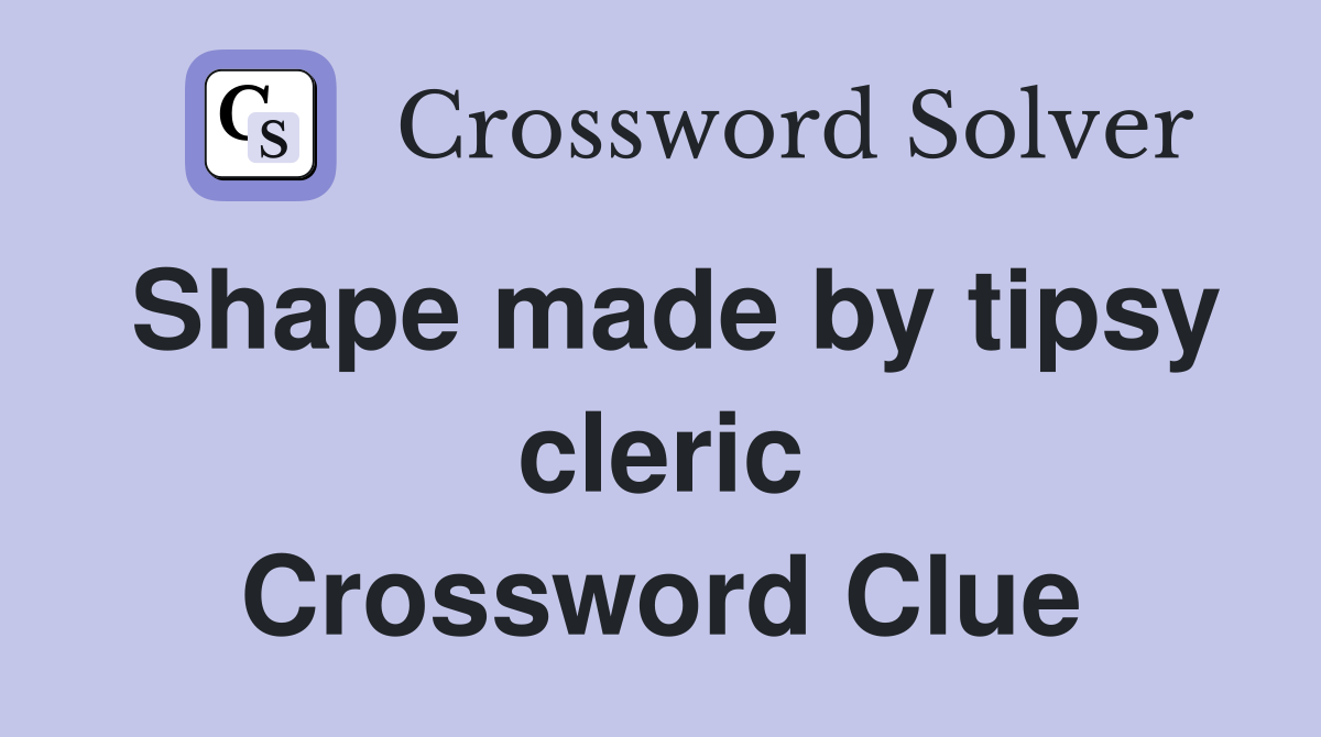 Shape made by tipsy cleric Crossword Clue
