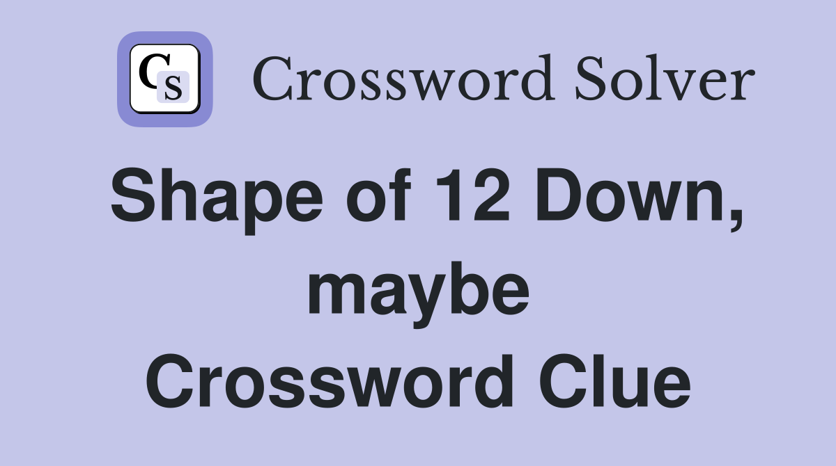 Shape of 12 Down, maybe Crossword Clue
