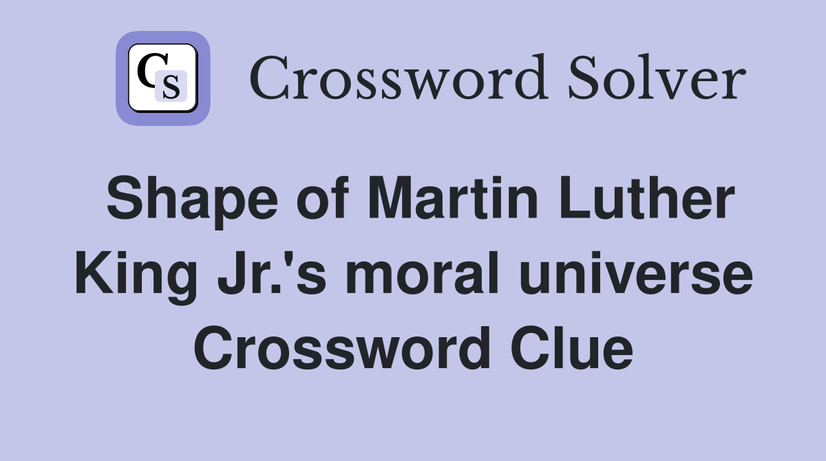 Shape of Martin Luther King Jr.'s moral universe Crossword Clue
