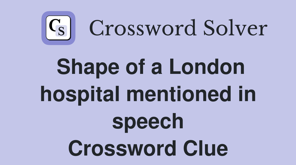 Shape of a London hospital mentioned in speech Crossword Clue