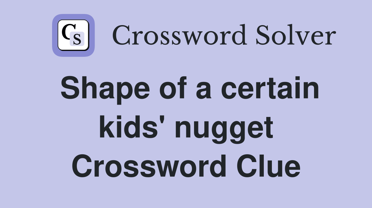 Shape of a certain kids' nugget Crossword Clue