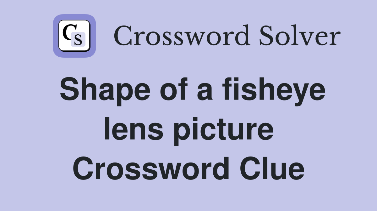 Shape of a fisheye lens picture Crossword Clue