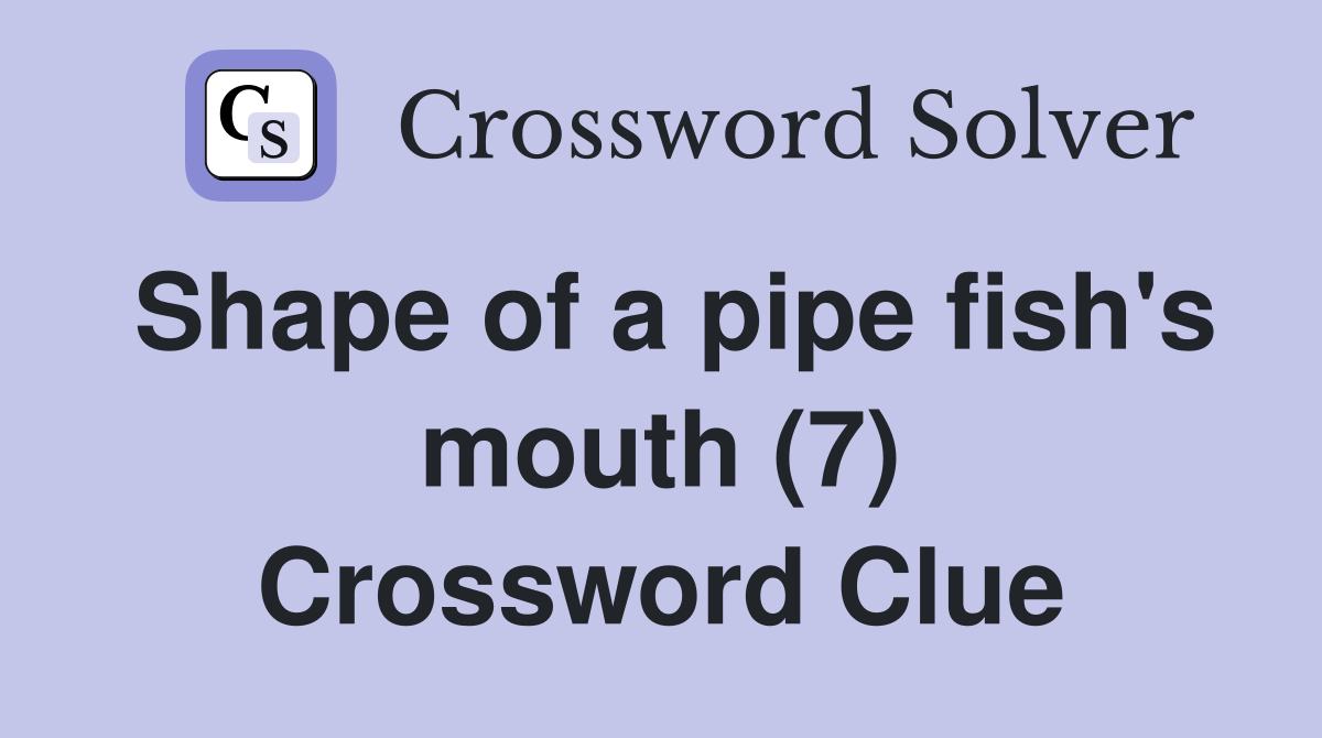 Shape of a pipe fish's mouth (7) Crossword Clue