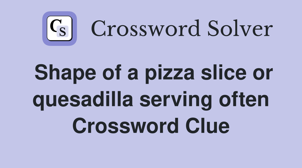 Shape of a pizza slice or quesadilla serving often Crossword Clue