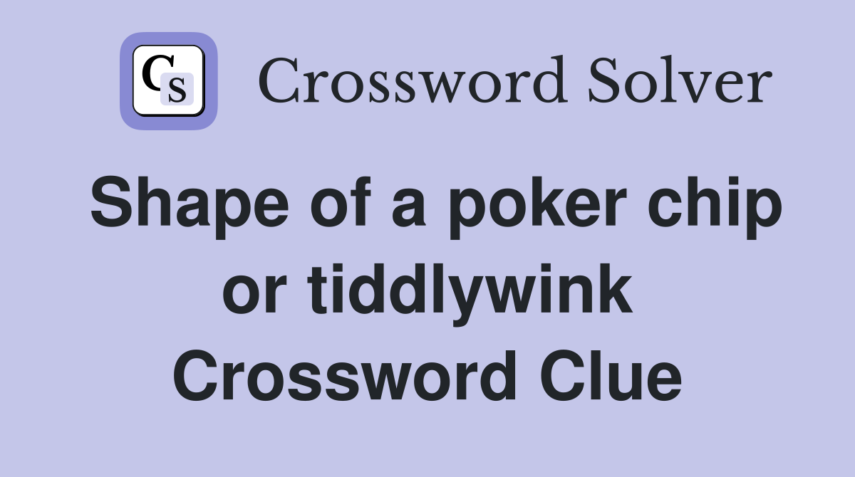 Shape of a poker chip or tiddlywink Crossword Clue