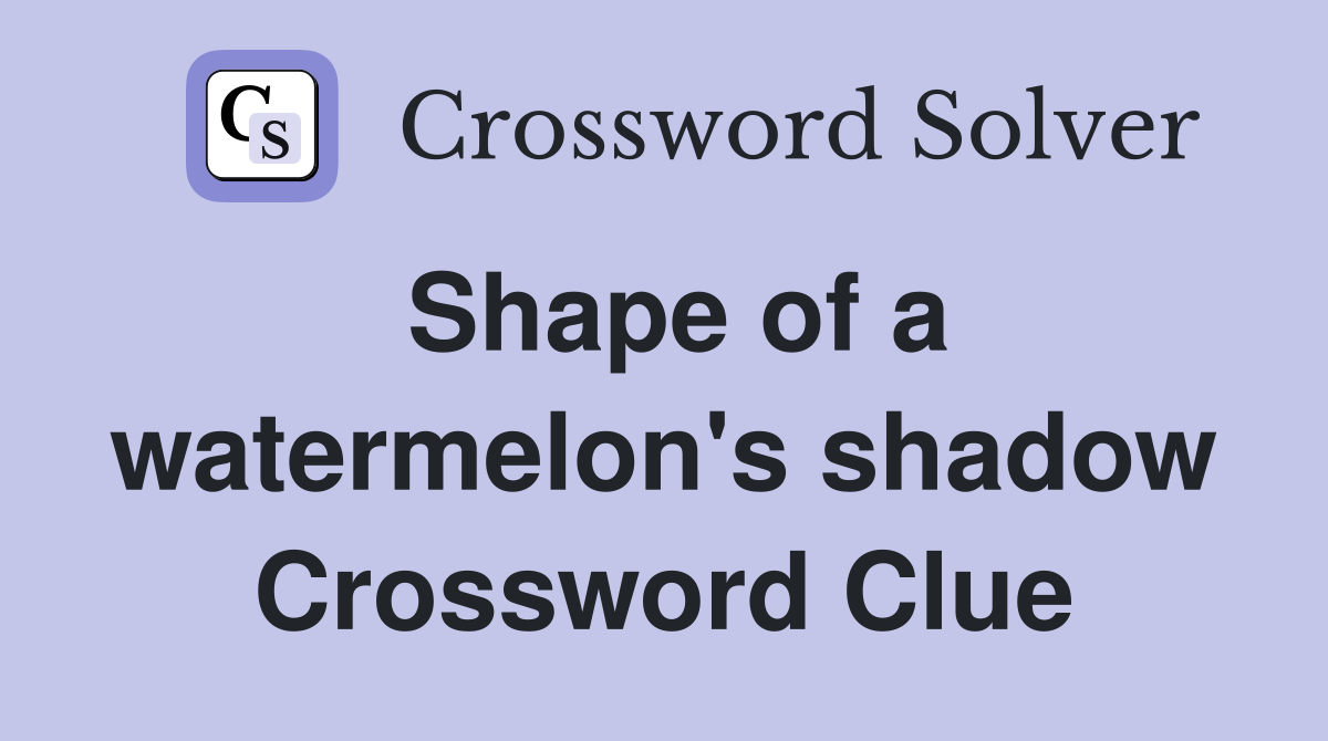 Shape of a watermelon's shadow Crossword Clue