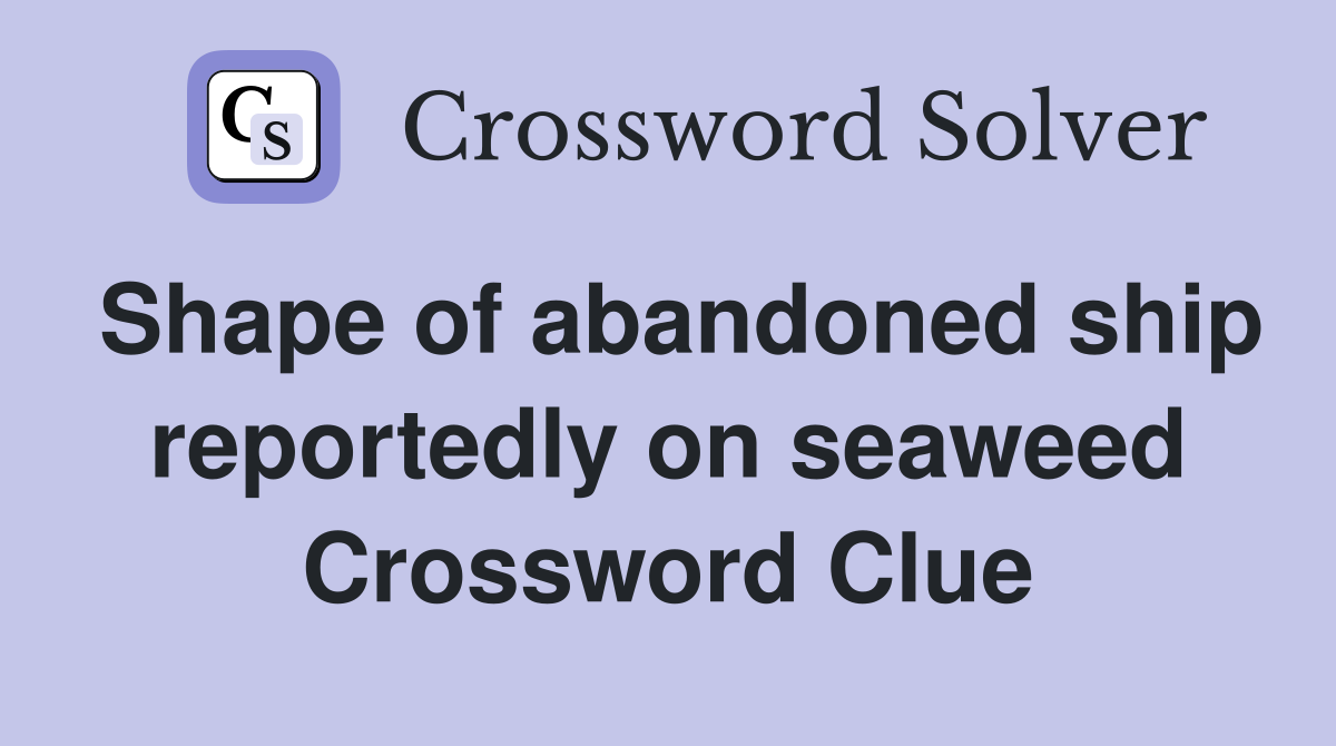 Shape of abandoned ship reportedly on seaweed Crossword Clue
