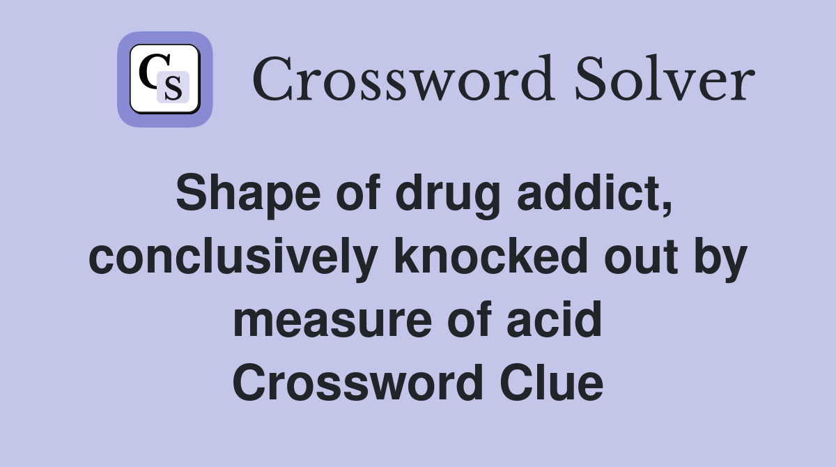 Shape of drug addict, conclusively knocked out by measure of acid Crossword Clue