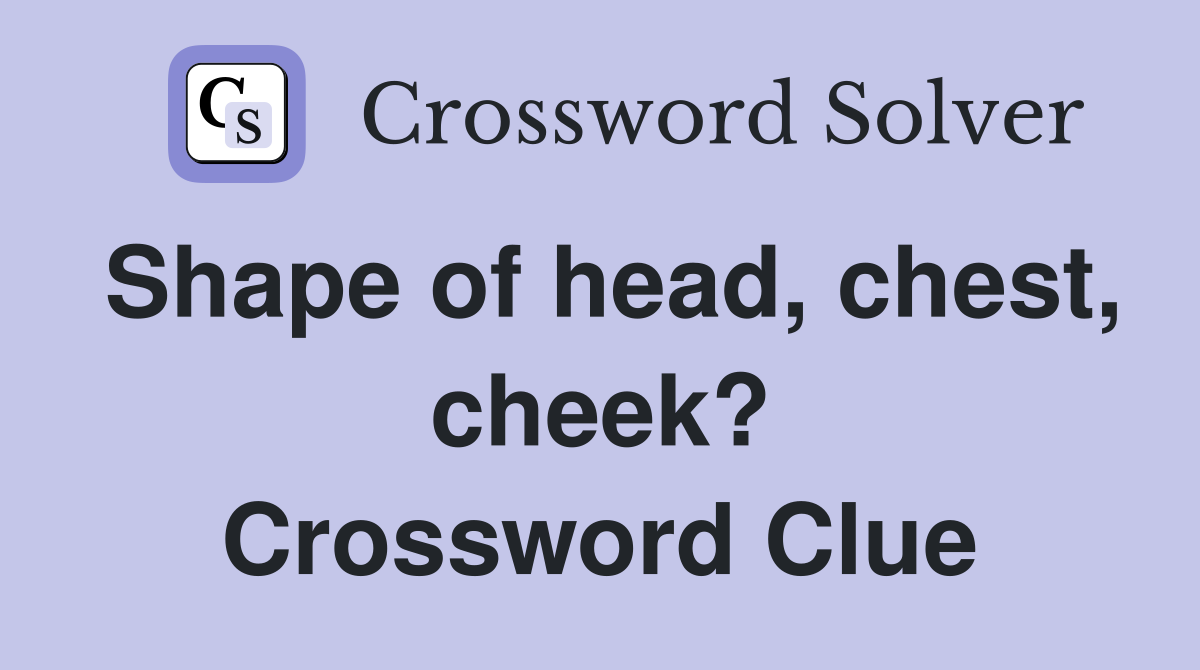 Shape of head, chest, cheek? Crossword Clue
