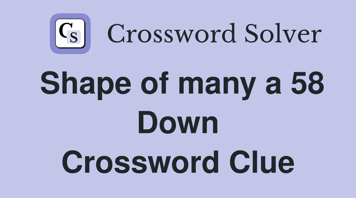 Shape of many a 58 Down Crossword Clue