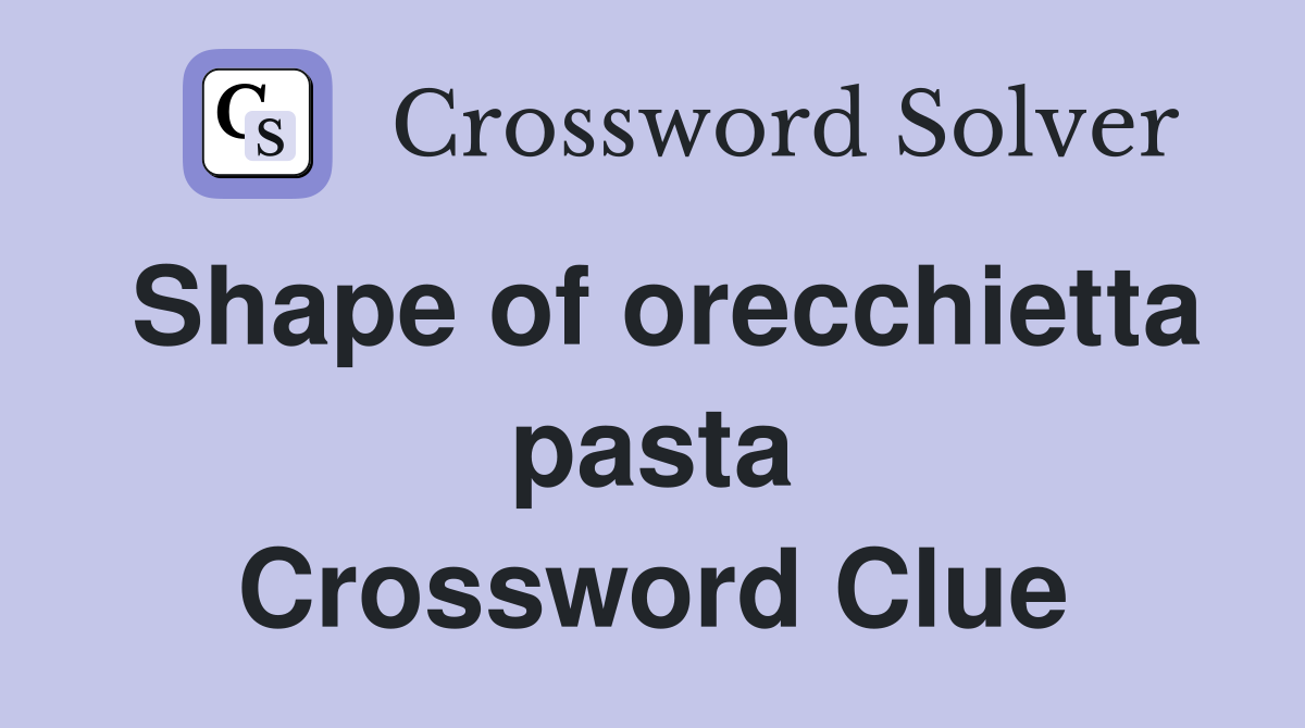 Shape of orecchietta pasta Crossword Clue