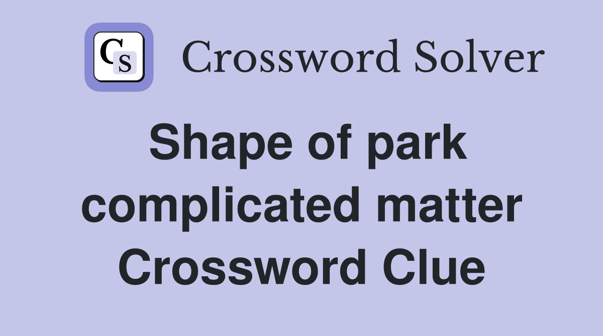 Shape of park complicated matter Crossword Clue