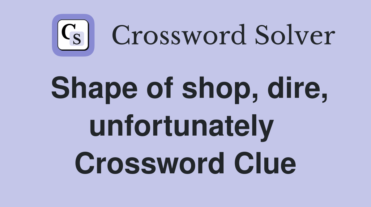 Shape of shop, dire, unfortunately  Crossword Clue