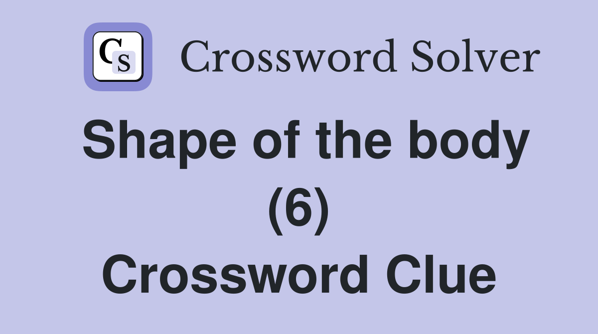 Shape of the body (6) Crossword Clue