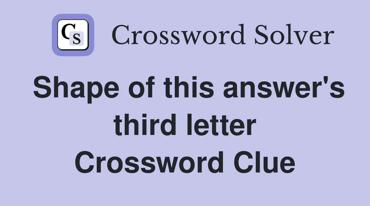 Shape of this answer's third letter Crossword Clue