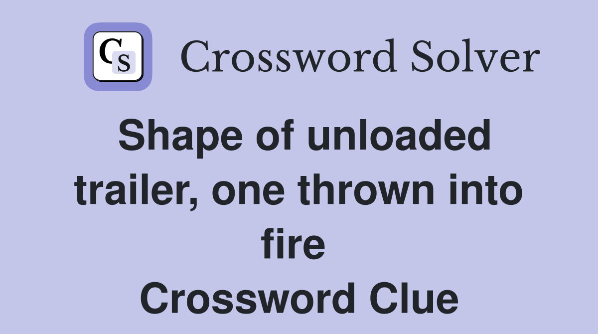 Shape of unloaded trailer, one thrown into fire  Crossword Clue