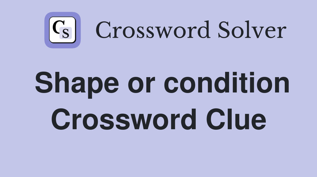 Shape or condition Crossword Clue