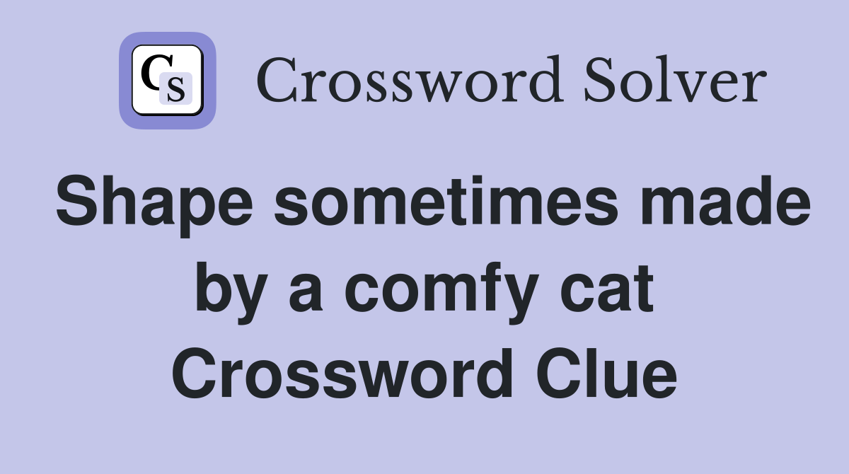 Shape sometimes made by a comfy cat Crossword Clue
