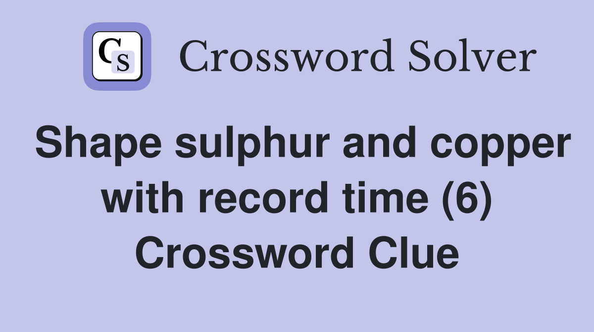 Shape sulphur and copper with record time (6) Crossword Clue
