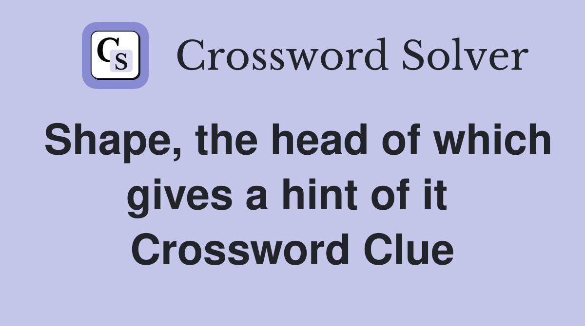 Shape, the head of which gives a hint of it  Crossword Clue