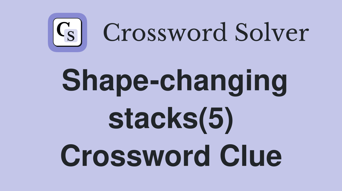 Shape-changing stacks(5) Crossword Clue