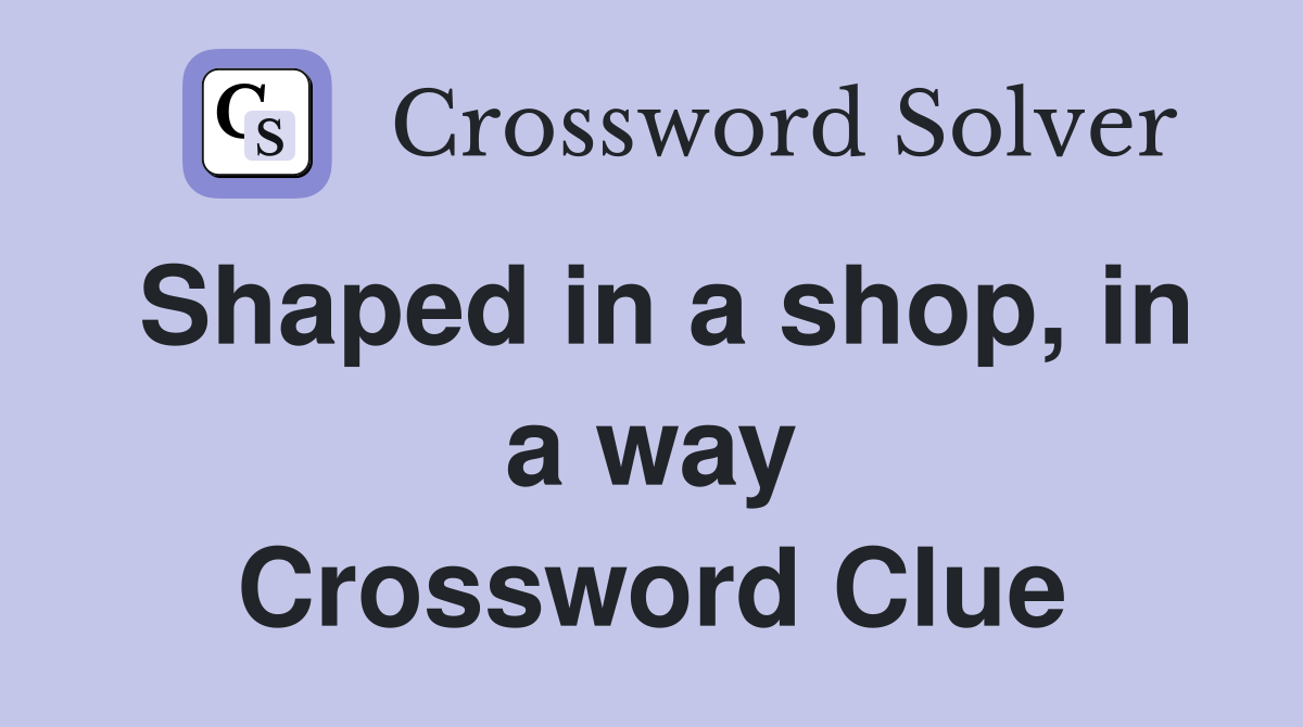 Shaped in a shop, in a way Crossword Clue