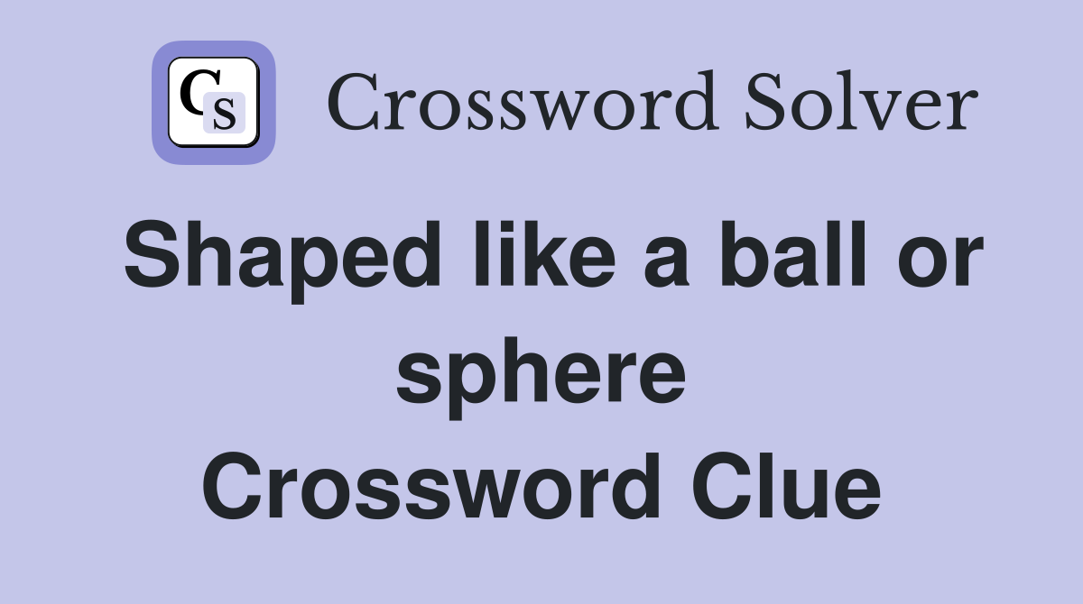 Shaped like a ball or sphere Crossword Clue
