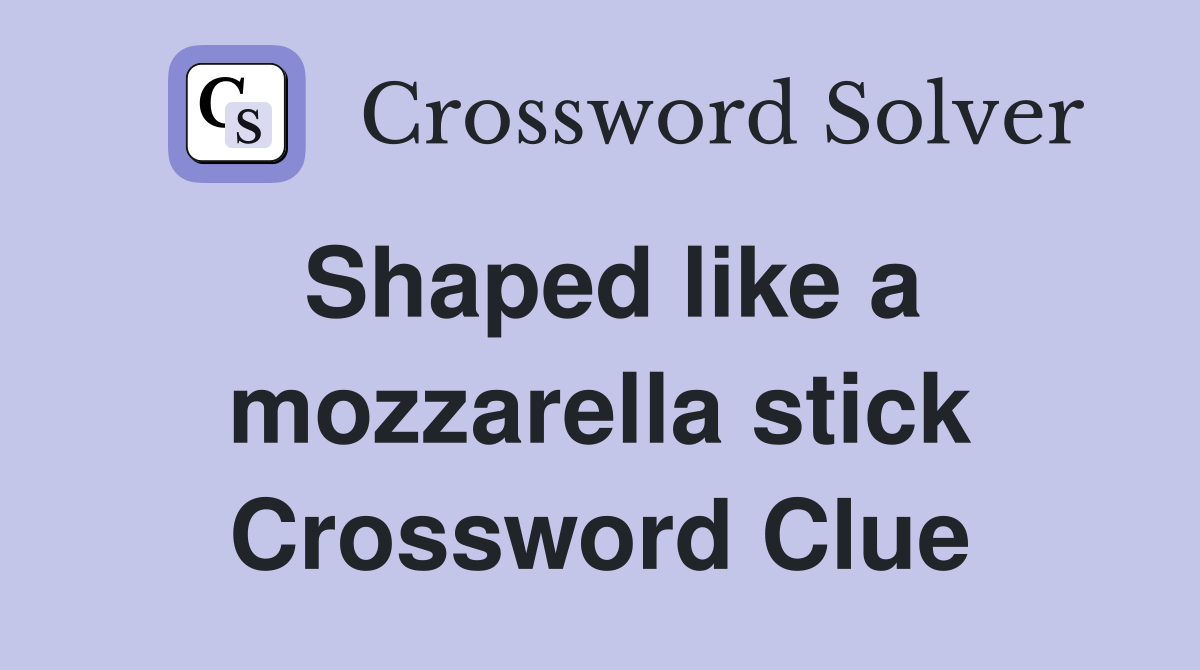 Shaped like a mozzarella stick Crossword Clue