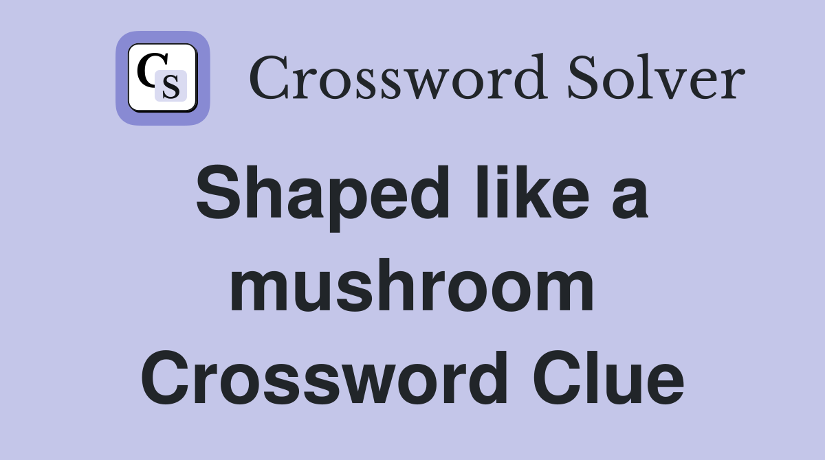Shaped like a mushroom Crossword Clue