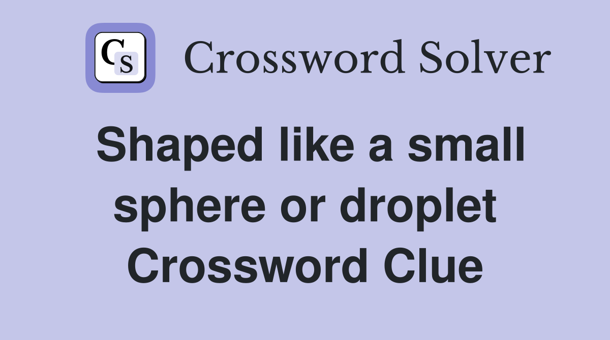 Shaped like a small sphere or droplet Crossword Clue