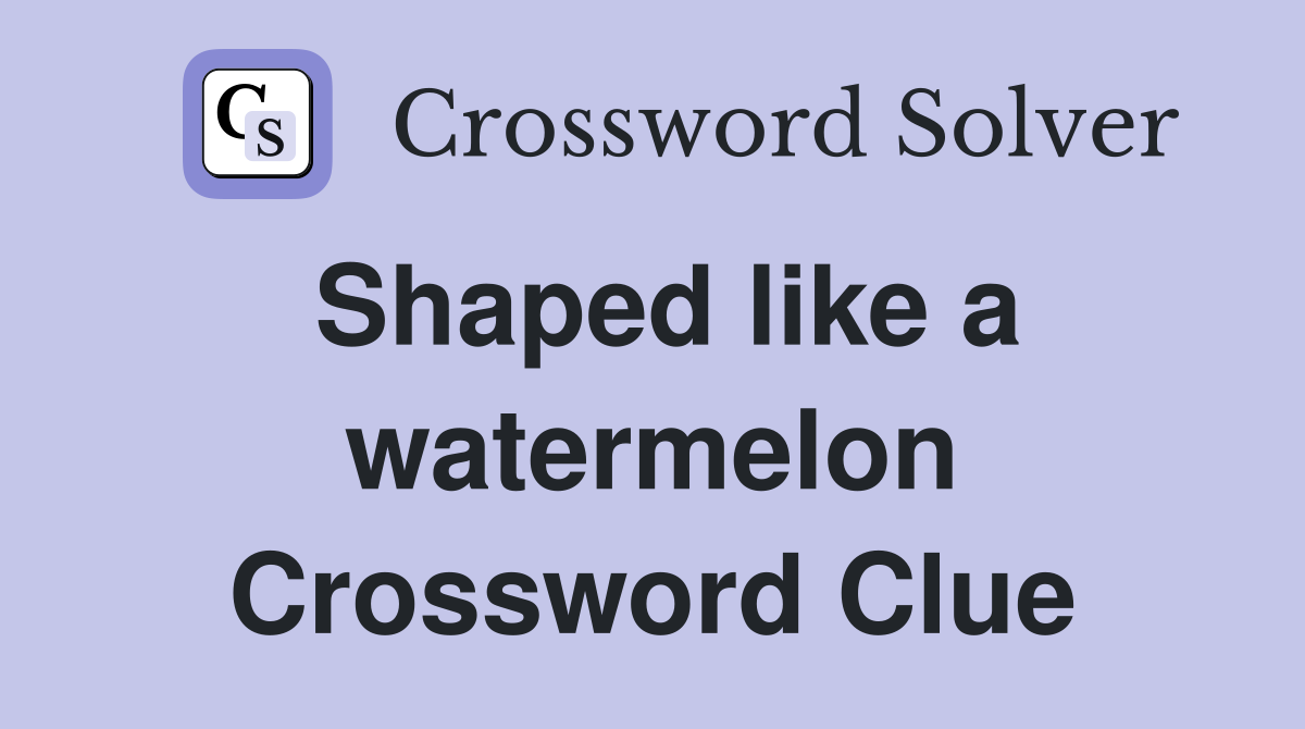 Shaped like a watermelon Crossword Clue