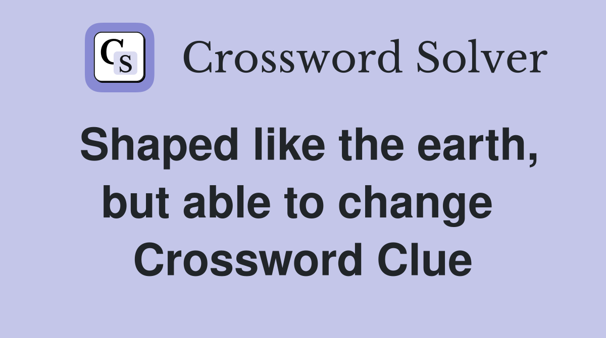 Shaped like the earth, but able to change  Crossword Clue