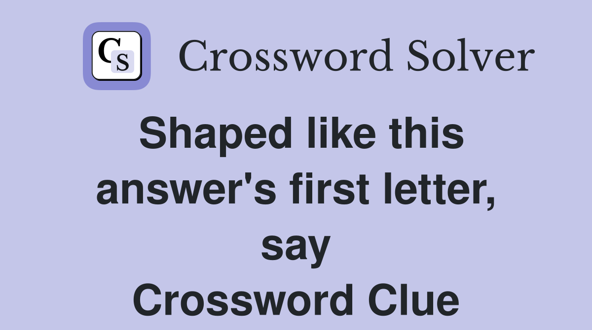 Shaped like this answer's first letter, say Crossword Clue