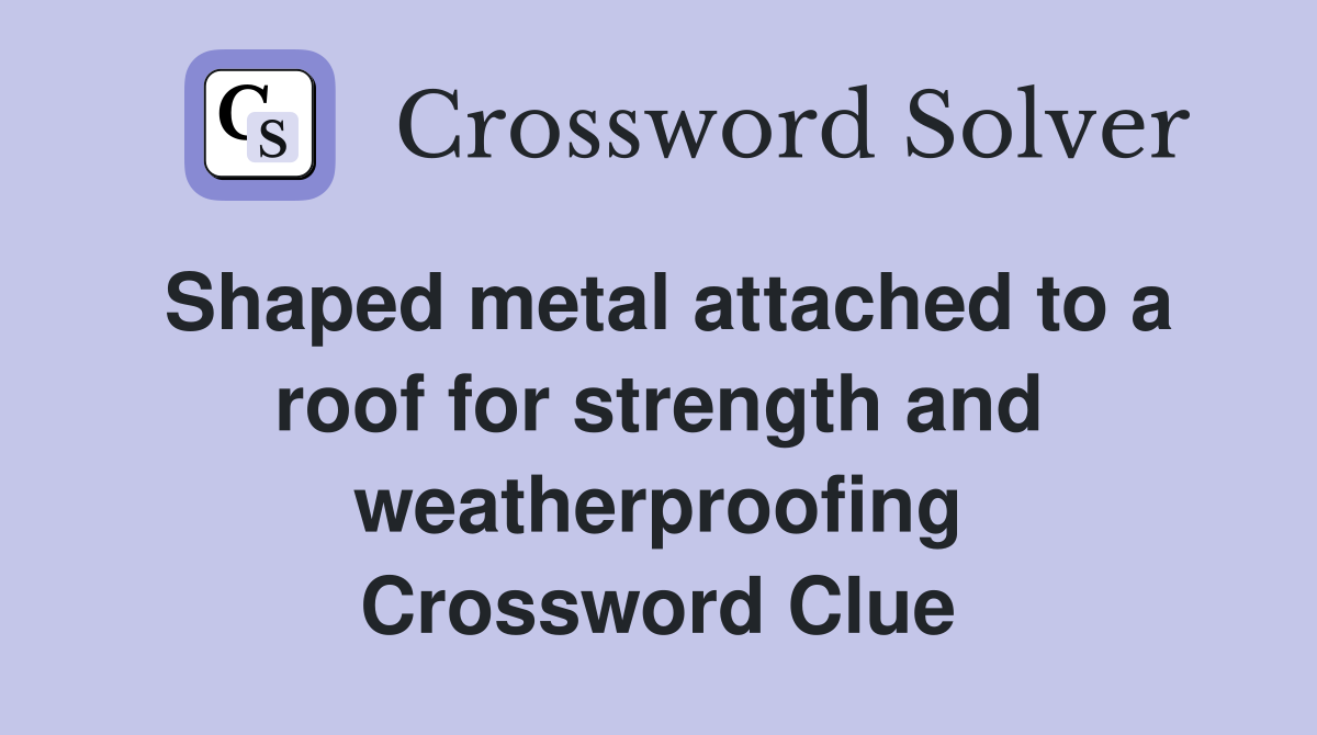 Shaped metal attached to a roof for strength and weatherproofing Crossword Clue