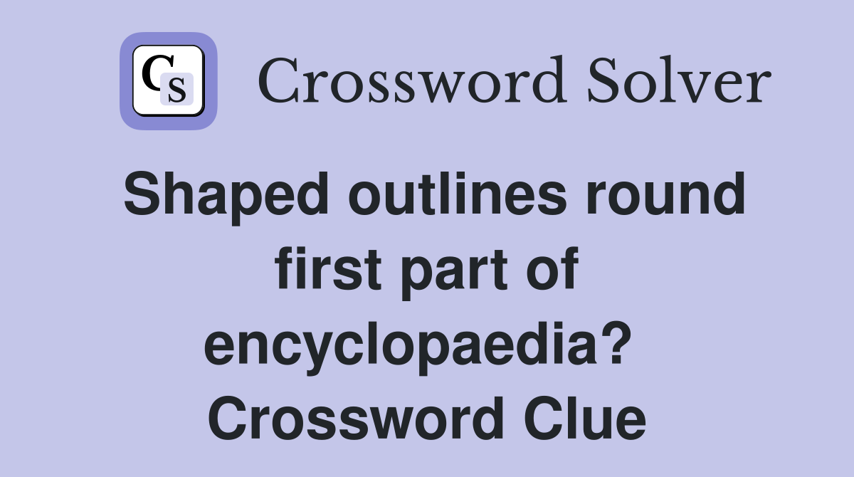 Shaped outlines round first part of encyclopaedia?  Crossword Clue