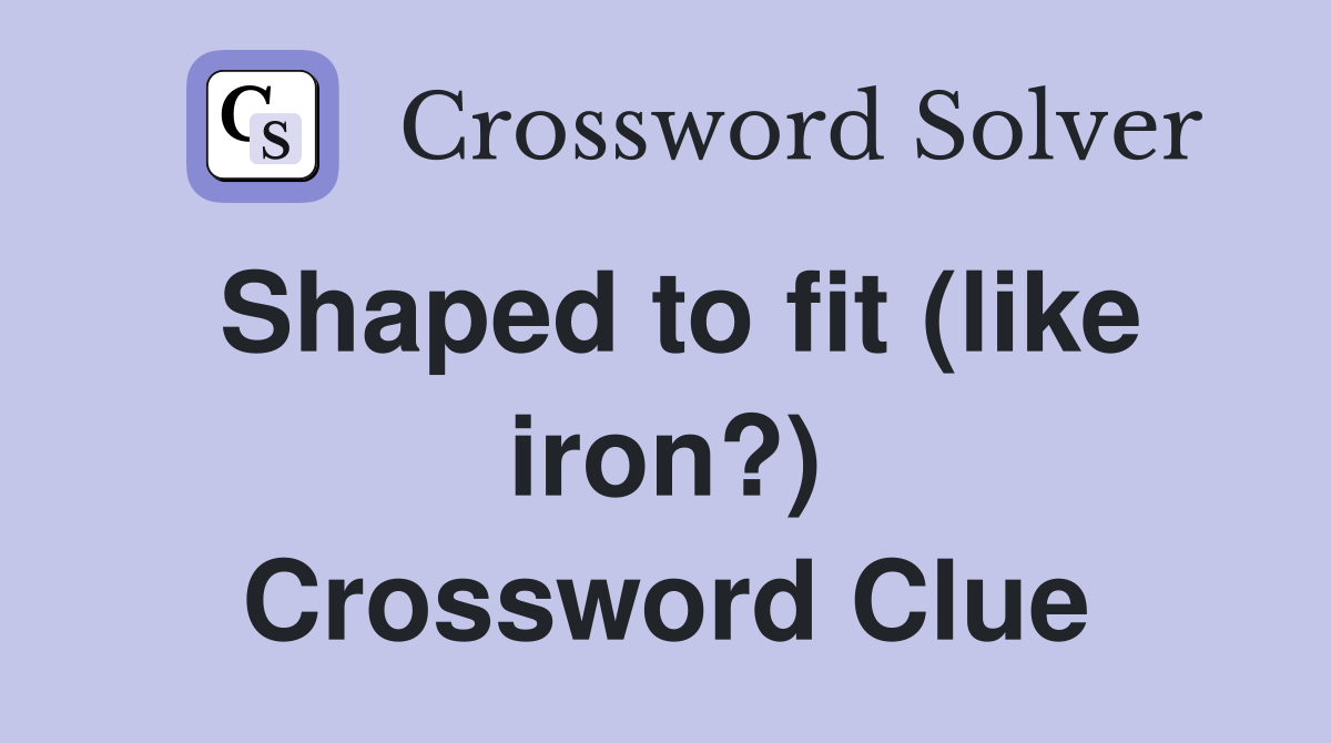 Shaped to fit (like iron?) Crossword Clue