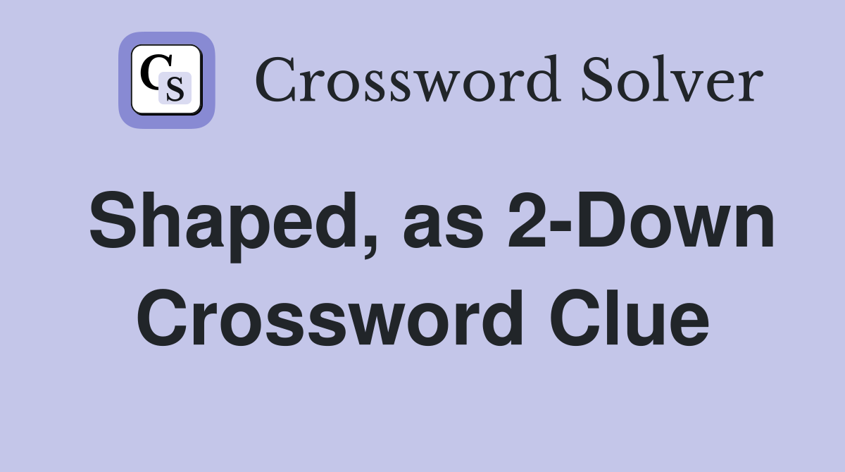 Shaped, as 2-Down Crossword Clue