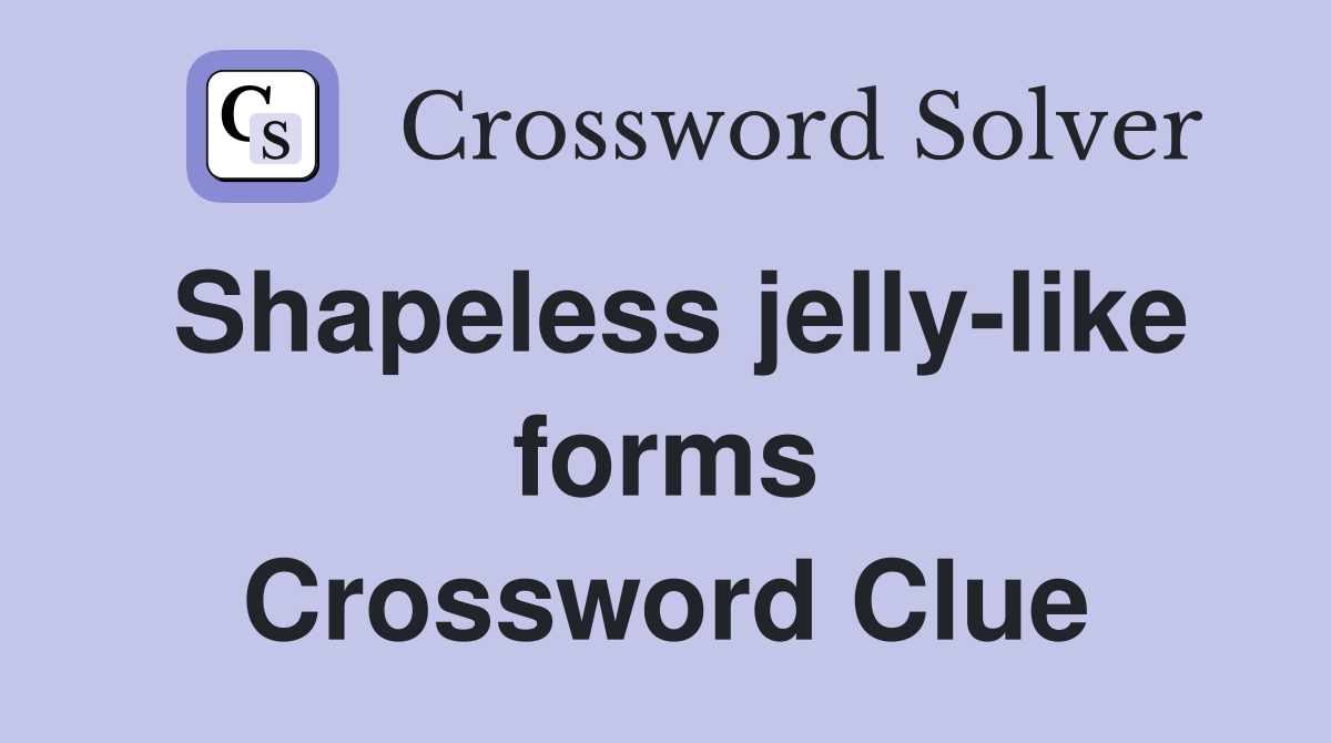 Shapeless jelly-like forms Crossword Clue