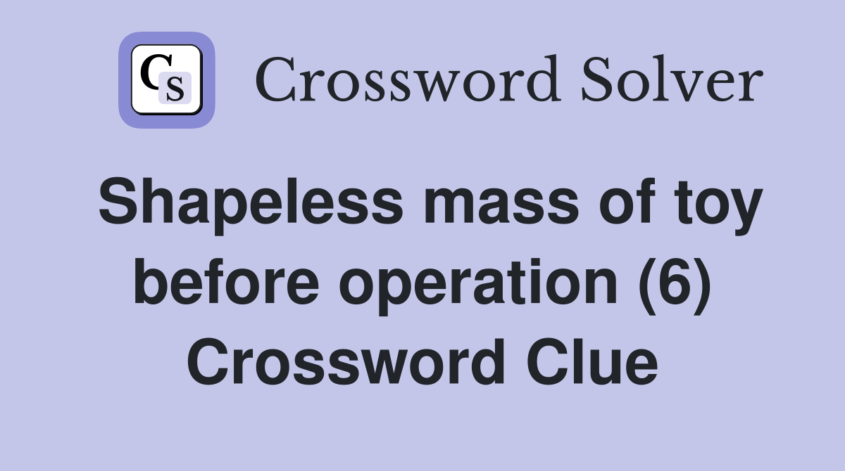 Shapeless mass of toy before operation (6) Crossword Clue