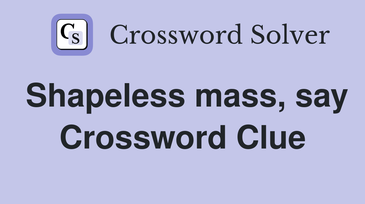 Shapeless mass, say Crossword Clue