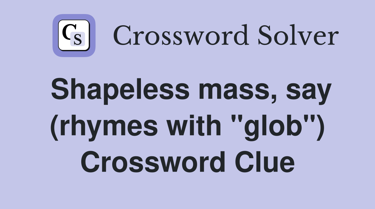 Shapeless mass, say (rhymes with "glob") Crossword Clue