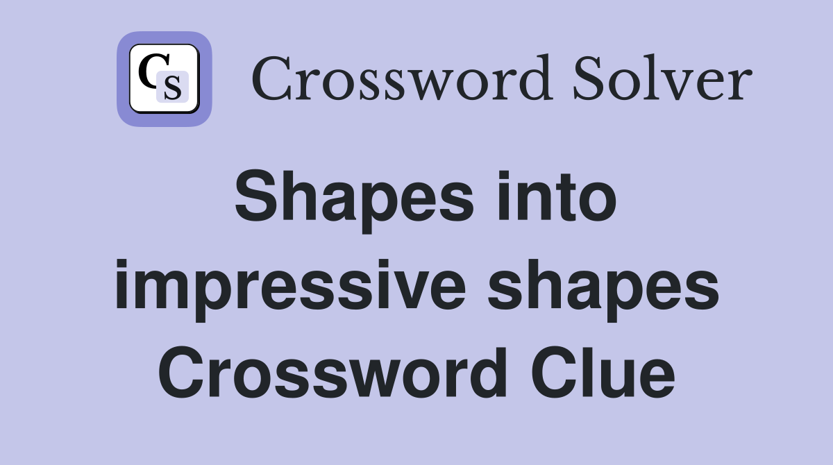 Shapes into impressive shapes Crossword Clue
