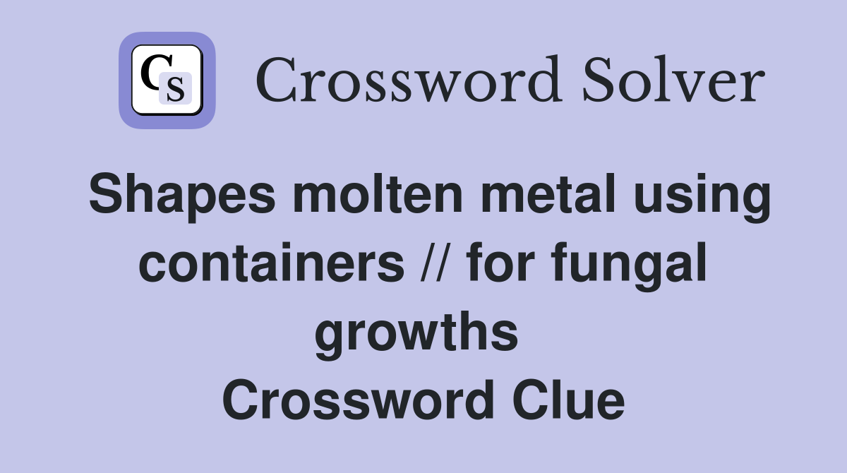 Shapes molten metal using containers // for fungal growths  Crossword Clue