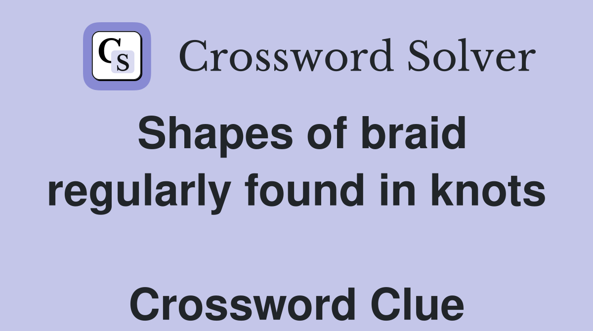 Shapes of braid regularly found in knots  Crossword Clue