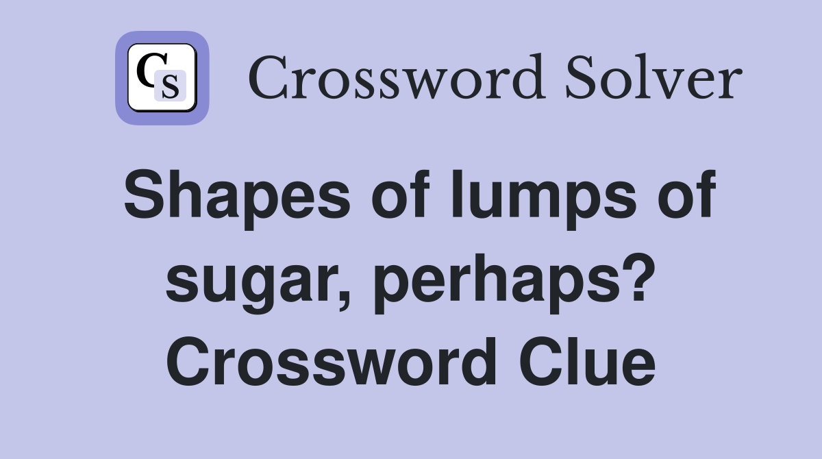 Shapes of lumps of sugar, perhaps? Crossword Clue