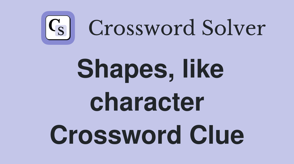 Shapes, like character Crossword Clue