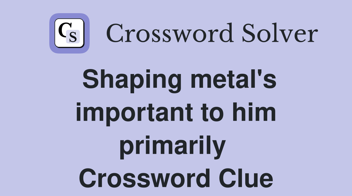 Shaping metal's important to him primarily  Crossword Clue