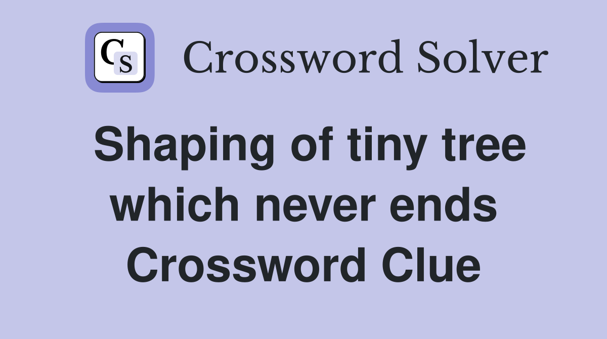 Shaping of tiny tree which never ends Crossword Clue
